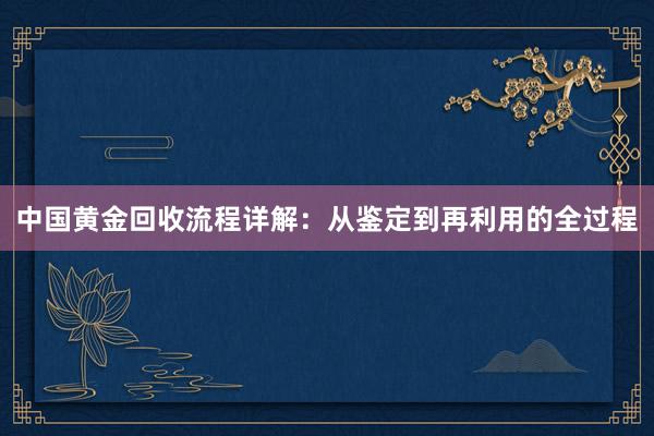 中国黄金回收流程详解：从鉴定到再利用的全过程