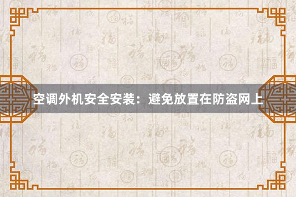 空调外机安全安装：避免放置在防盗网上