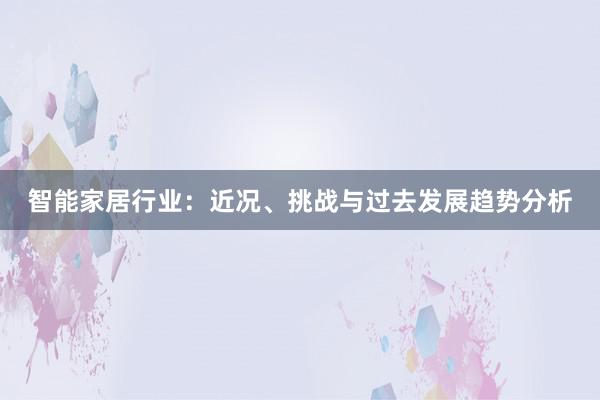 智能家居行业：近况、挑战与过去发展趋势分析